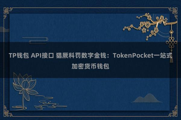 TP钱包 API接口 猖厥科罚数字金钱：TokenPocket一站式加密货币钱包