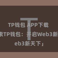TP钱包 APP下载 「探索TP钱包：开启Web3新天下」